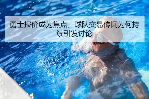 勇士报价成为焦点，球队交易传闻为何持续引发讨论（kaiyun）